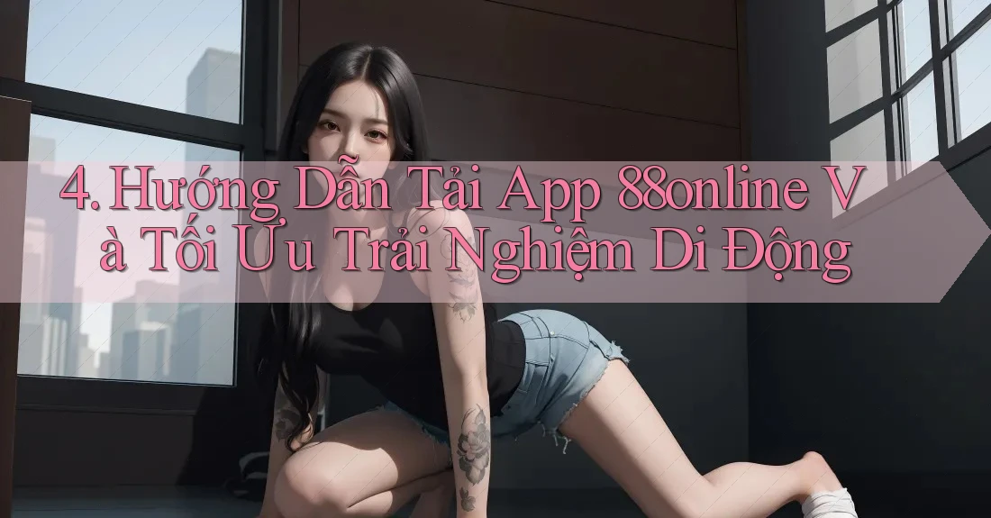 4. Hướng Dẫn Tải App 88online Và Tối Ưu Trải Nghiệm Di Động 4. Hướng Dẫn Tải App 88online Và Tối Ưu Trải Nghiệm Di Động