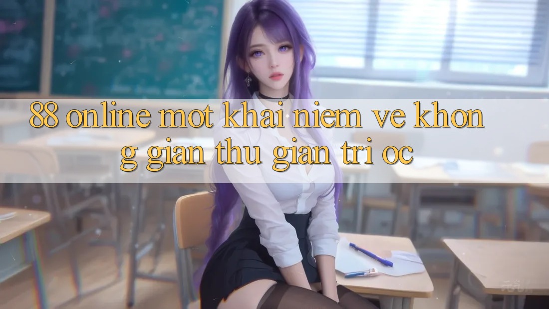 “88 Online” – Một Khái Niệm Về Không Gian Thư Giãn Trí Óc “88 Online” – Một Khái Niệm Về Không Gian Thư Giãn Trí Óc