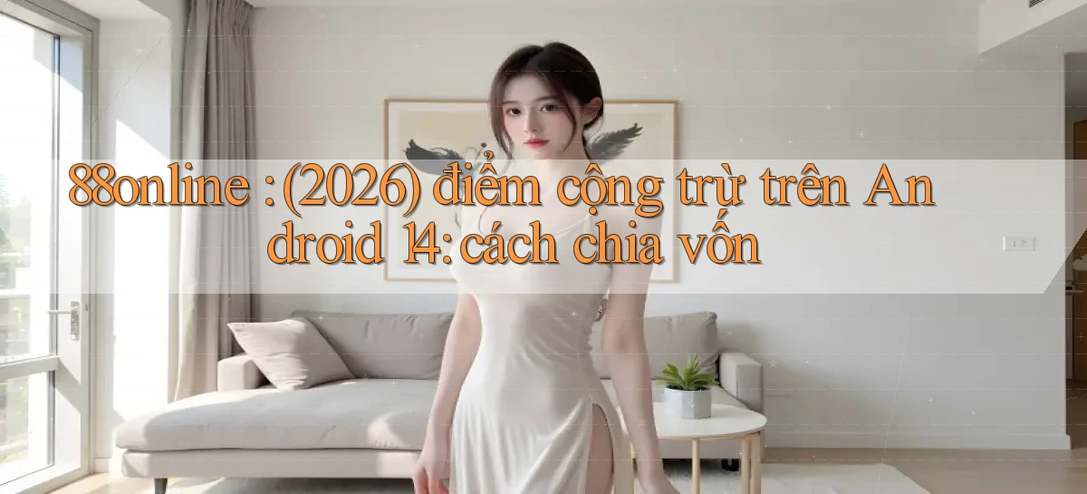88online (2026) điểm cộng trừ trên Android 14 cách chia vốn