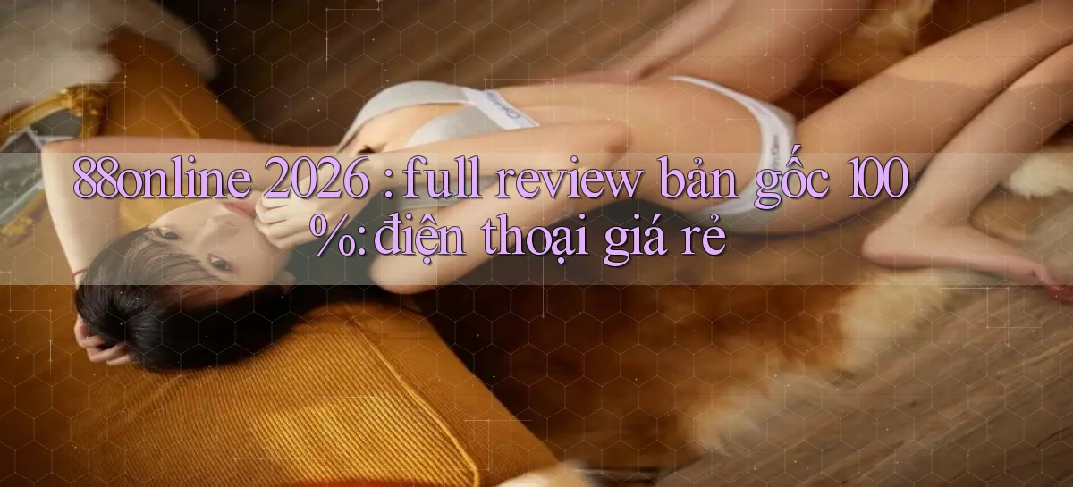 88online 2026 full review bản gốc 100% điện thoại giá rẻ