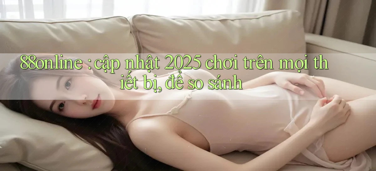 88online cập nhật 2025 chơi trên mọi thiết bị, để so sánh