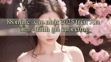 88online cập nhật 2025 trên Xiaomi   đánh giá cuối cùng