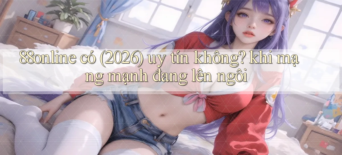 88online có (2026) uy tín không khi mạng mạnh đang lên ngôi