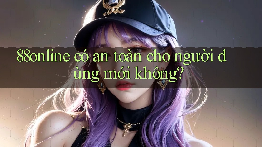 88online có an toàn cho người dùng mới không? 88online có an toàn cho người dùng mới không?