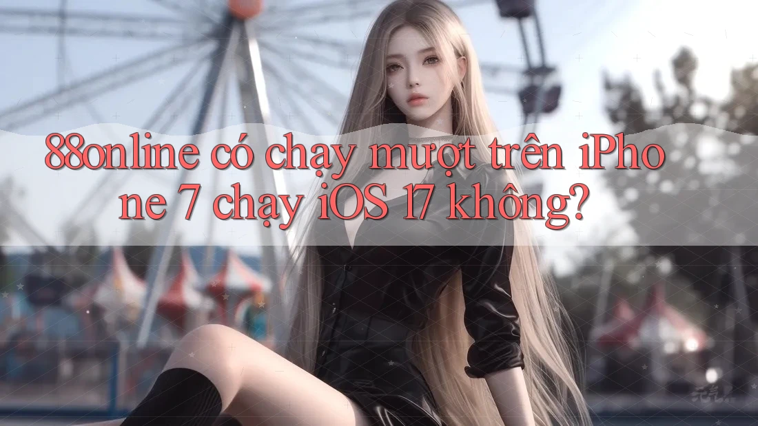 88online có chạy mượt trên iPhone 7 chạy iOS 17 không? 88online có chạy mượt trên iPhone 7 chạy iOS 17 không?
