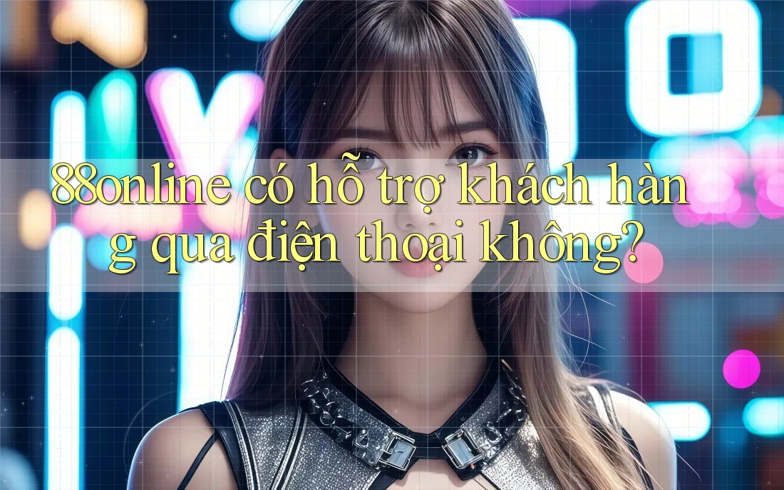 88online có hỗ trợ khách hàng qua điện thoại không? 88online có hỗ trợ khách hàng qua điện thoại không?