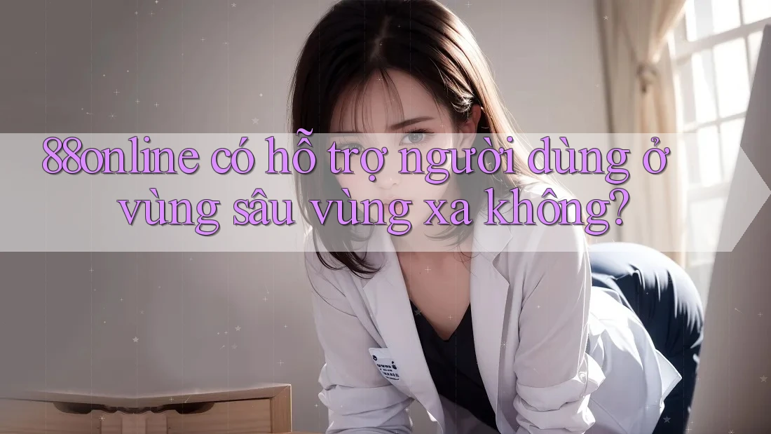 88online có hỗ trợ người dùng ở vùng sâu vùng xa không? 88online có hỗ trợ người dùng ở vùng sâu vùng xa không?