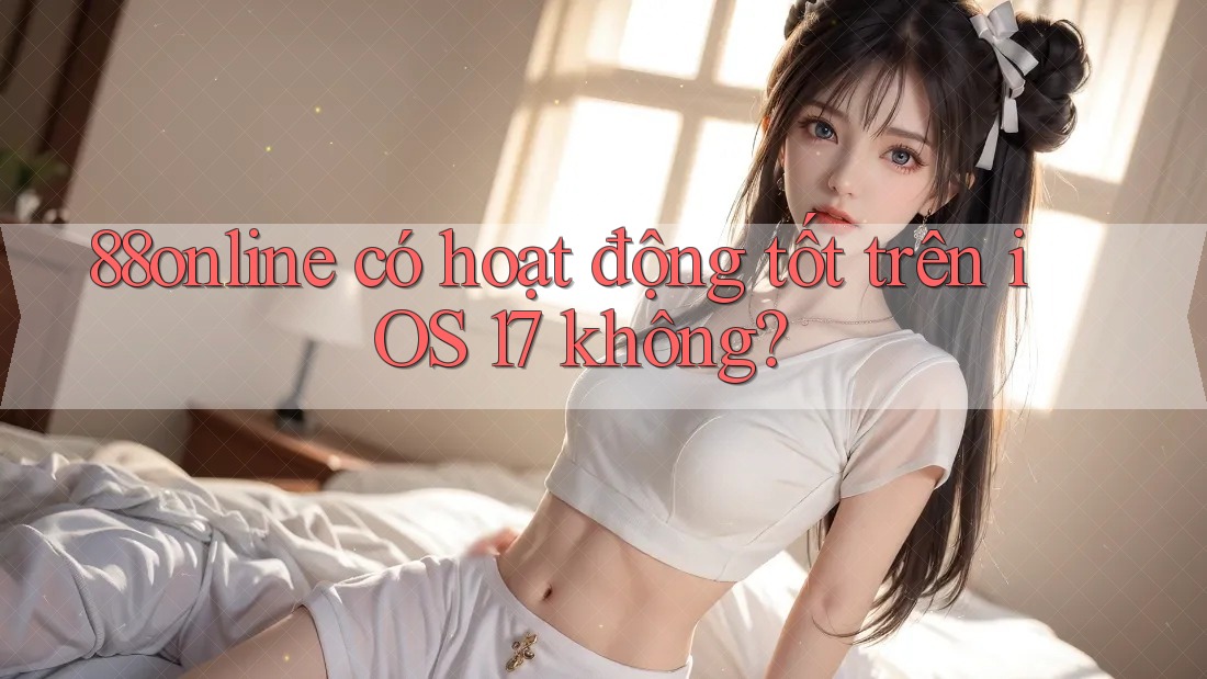 88online có hoạt động tốt trên iOS 17 không? 88online có hoạt động tốt trên iOS 17 không?