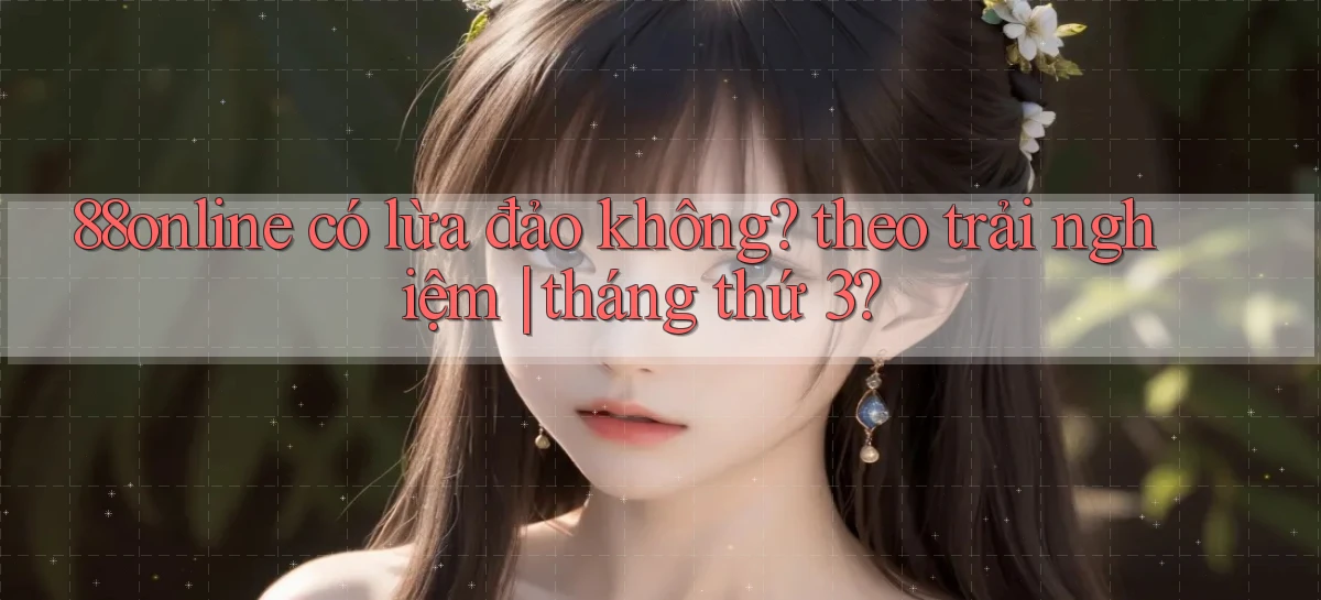 88online có lừa đảo không theo trải nghiệm tháng thứ 3
