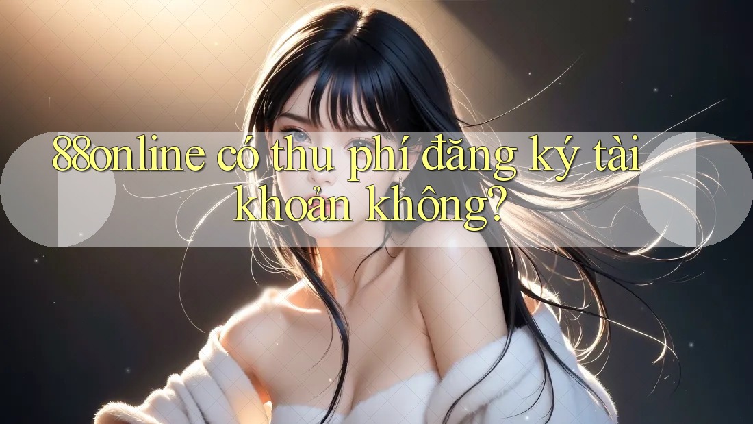 88online có thu phí đăng ký tài khoản không? 88online có thu phí đăng ký tài khoản không?