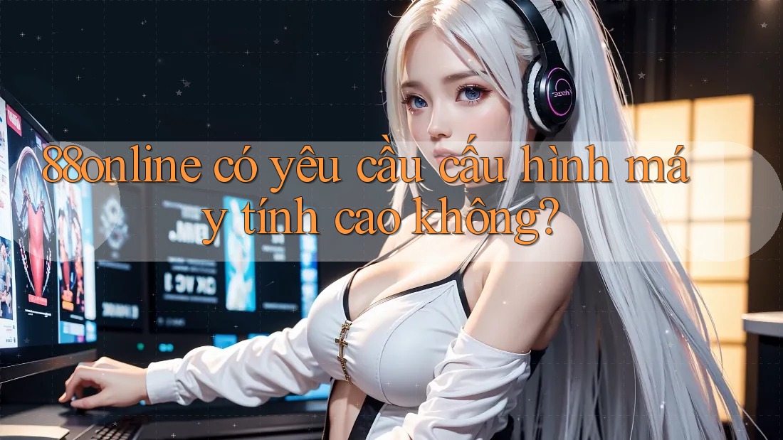 88online có yêu cầu cấu hình máy tính cao không? 88online có yêu cầu cấu hình máy tính cao không?