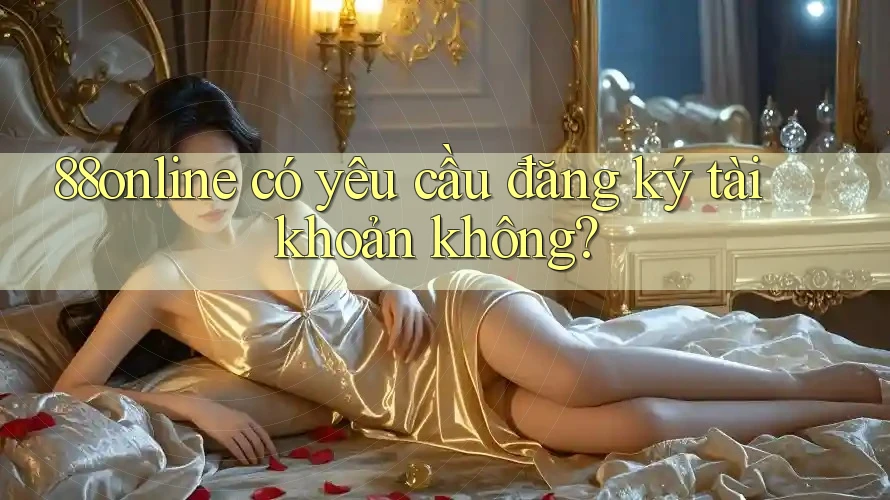 88online có yêu cầu đăng ký tài khoản không? 88online có yêu cầu đăng ký tài khoản không?