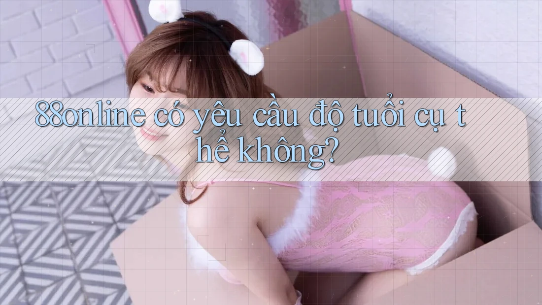 88online có yêu cầu độ tuổi cụ thể không? 88online có yêu cầu độ tuổi cụ thể không?