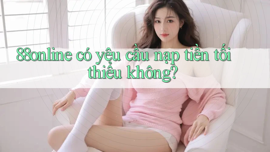 88online có yêu cầu nạp tiền tối thiểu không? 88online có yêu cầu nạp tiền tối thiểu không?
