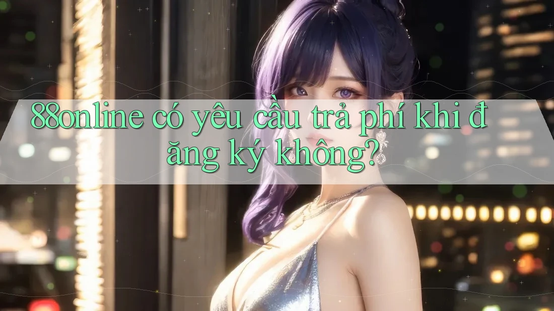 88online có yêu cầu trả phí khi đăng ký không? 88online có yêu cầu trả phí khi đăng ký không?