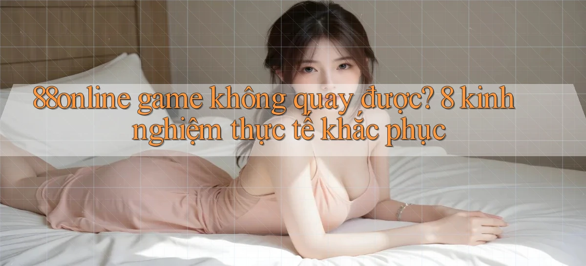 88online game không quay được 8 kinh nghiệm thực tế khắc phục
