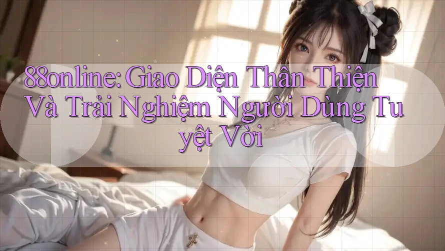 88online: Giao Diện Thân Thiện Và Trải Nghiệm Người Dùng Tuyệt Vời 88online: Giao Diện Thân Thiện Và Trải Nghiệm Người Dùng Tuyệt Vời