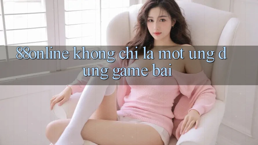 ‘88online’ – Không Chỉ Là Một Ứng Dụng Game Bài ‘88online’ – Không Chỉ Là Một Ứng Dụng Game Bài
