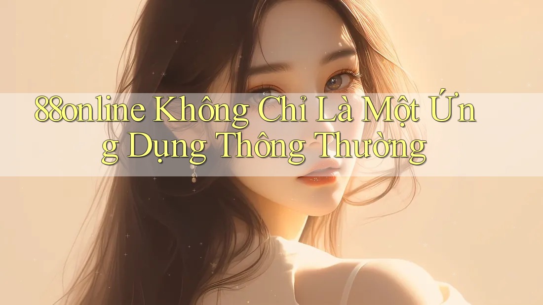 ‘88online Không Chỉ Là Một Ứng Dụng Thông Thường ‘88online Không Chỉ Là Một Ứng Dụng Thông Thường
