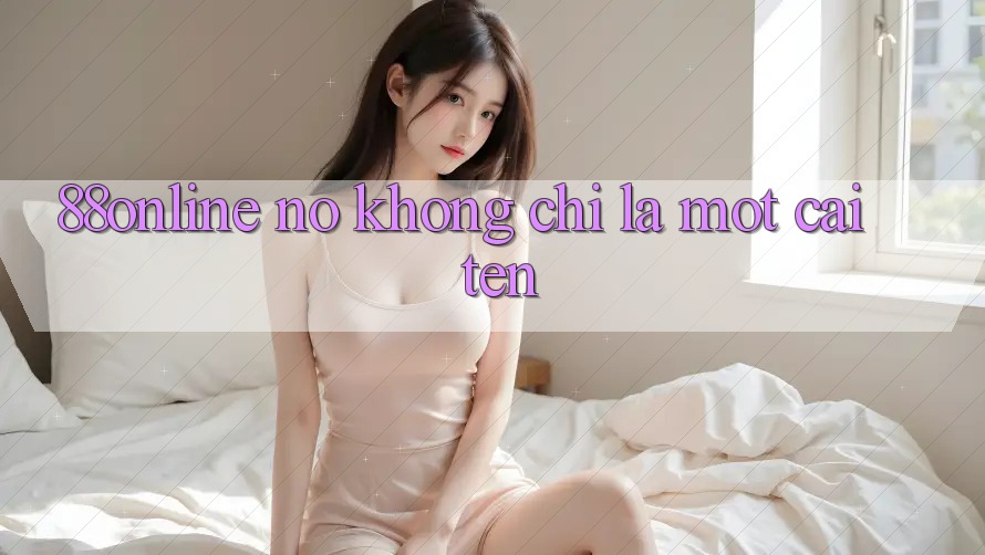 “88online” – Nó Không Chỉ Là Một Cái Tên “88online” – Nó Không Chỉ Là Một Cái Tên