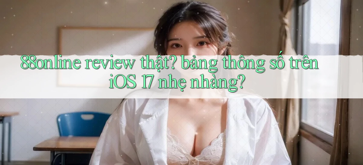 88online review thật bảng thông số trên iOS 17 nhẹ nhàng
