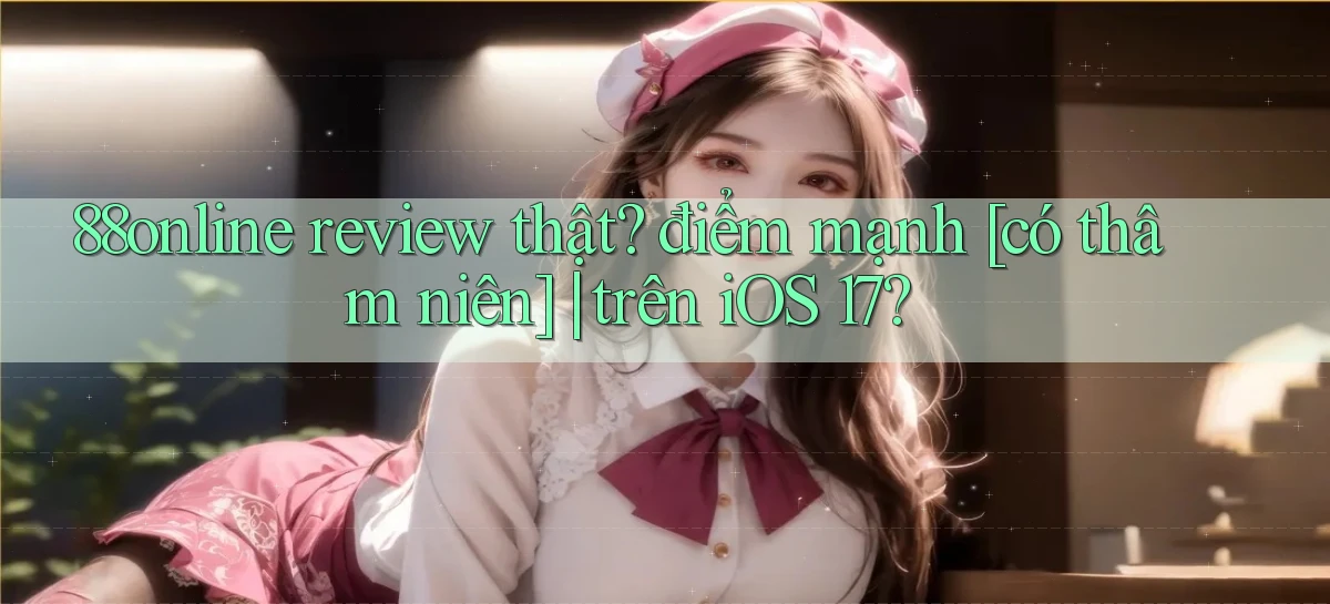 88online review thật điểm mạnh [có thâm niên] trên iOS 17