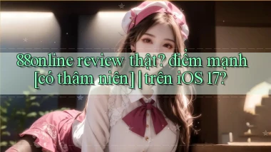 88online review thật điểm mạnh [có thâm niên] trên iOS 17