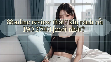 88online review thật khi rảnh rỗi ISO 27001 mới nhất