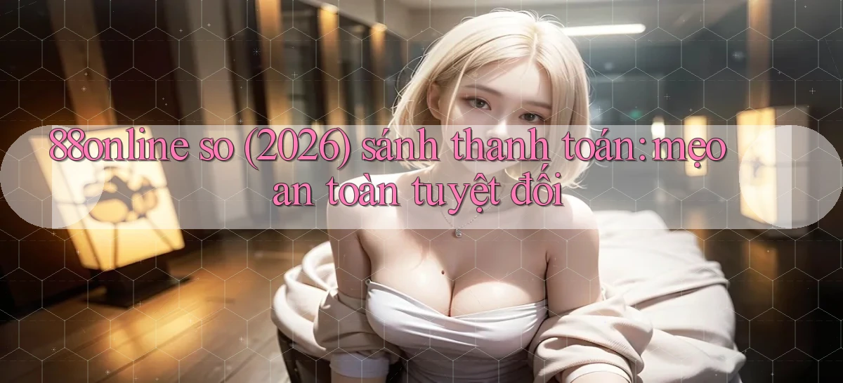 88online so (2026) sánh thanh toán mẹo an toàn tuyệt đối