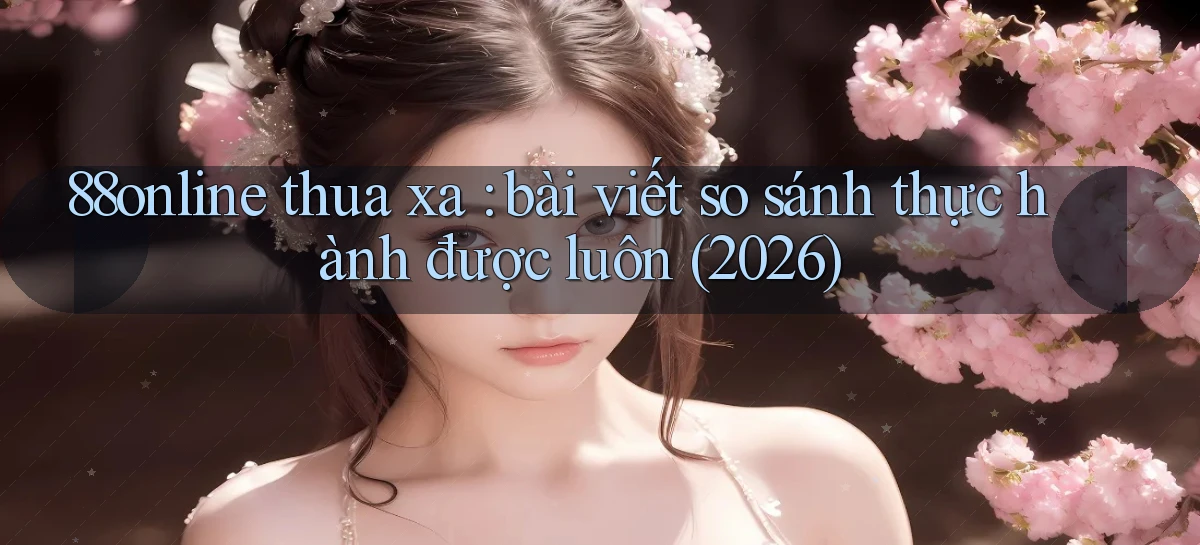 88online thua xa bài viết so sánh thực hành được luôn (2026)