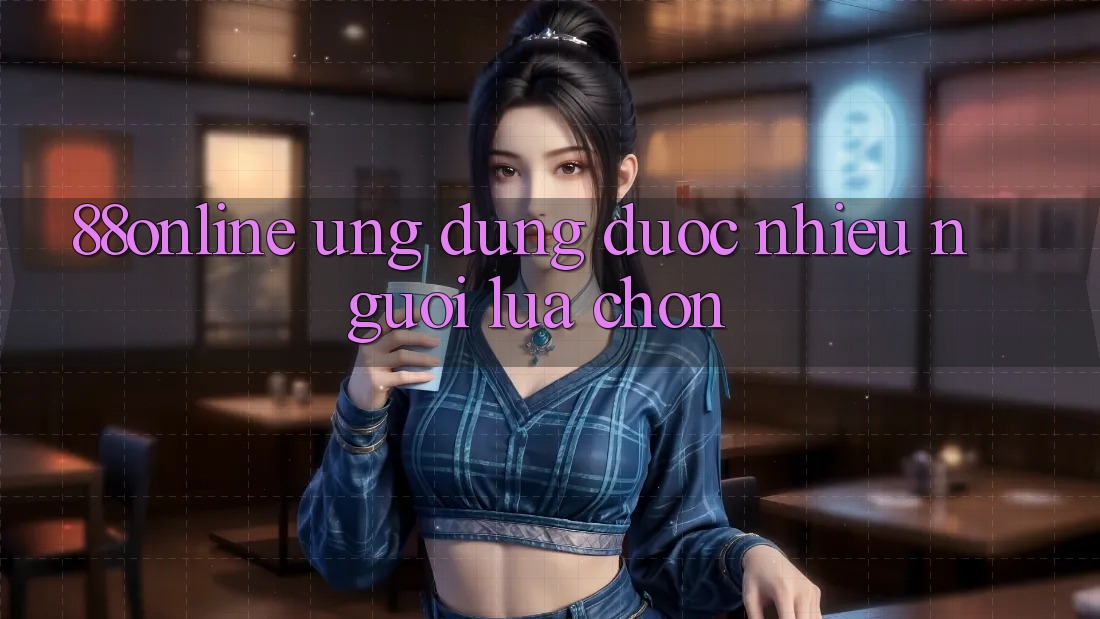 ‘88online’ – Ứng Dụng Được Nhiều Người Lựa Chọn ‘88online’ – Ứng Dụng Được Nhiều Người Lựa Chọn