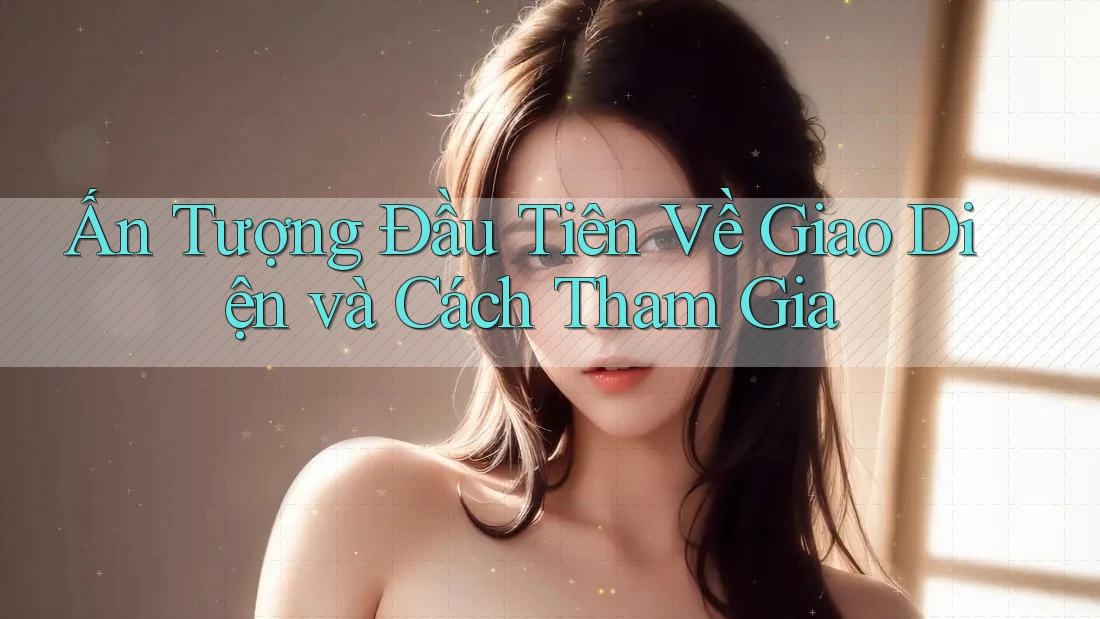 Ấn Tượng Đầu Tiên Về Giao Diện và Cách Tham Gia Ấn Tượng Đầu Tiên Về Giao Diện và Cách Tham Gia