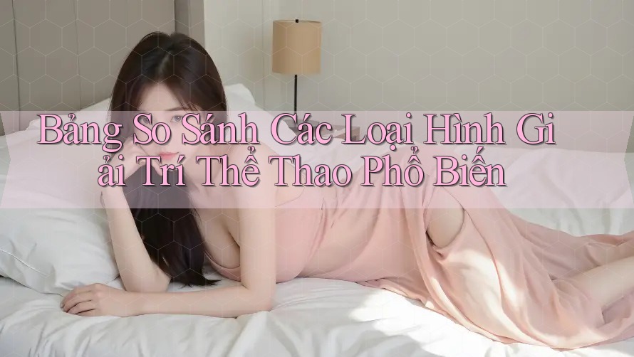 Bảng So Sánh Các Loại Hình Giải Trí Thể Thao Phổ Biến Bảng So Sánh Các Loại Hình Giải Trí Thể Thao Phổ Biến