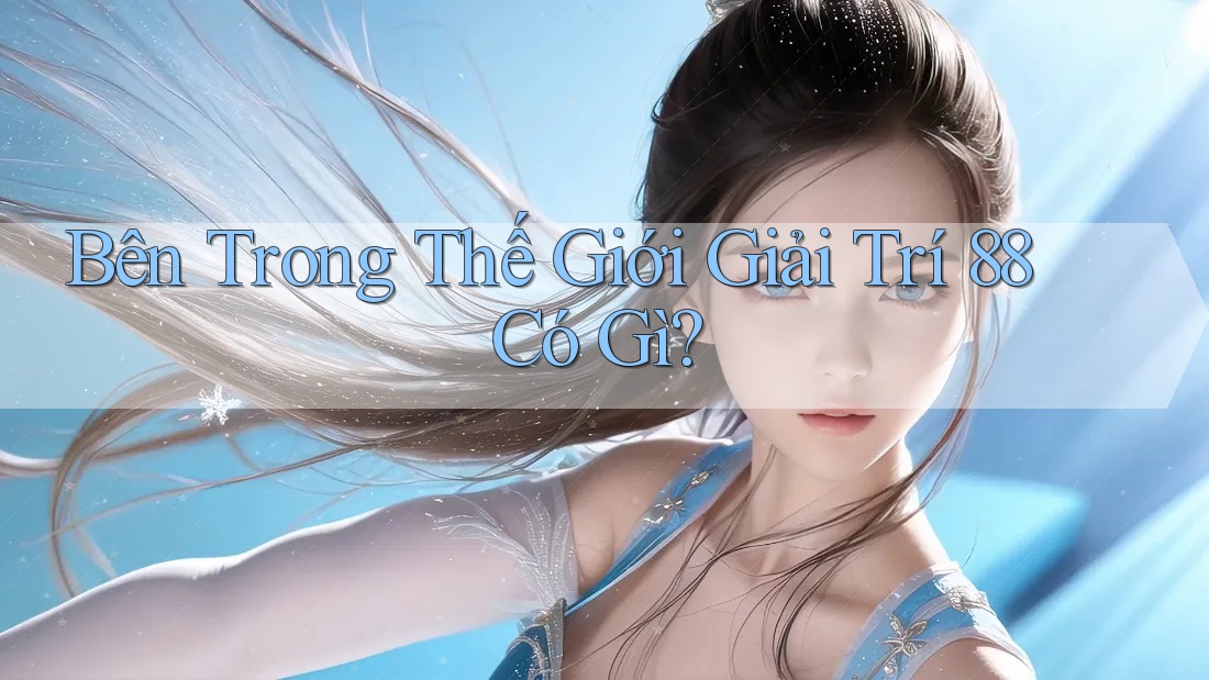 Bên Trong Thế Giới Giải Trí 88 Có Gì? Bên Trong Thế Giới Giải Trí 88 Có Gì?