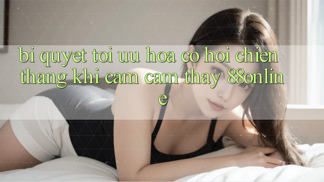 Bí Quyết Tối Ưu Hóa Cơ Hội Chiến Thắng Khi Cảm cảm thấy 88online Bí Quyết Tối Ưu Hóa Cơ Hội Chiến Thắng Khi Cảm cảm thấy 88online