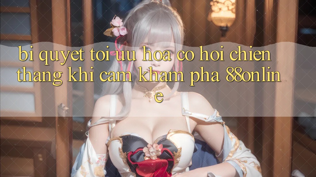 Bí Quyết Tối Ưu Hóa Cơ Hội Chiến Thắng Khi Cảm khám phá 88online Bí Quyết Tối Ưu Hóa Cơ Hội Chiến Thắng Khi Cảm khám phá 88online