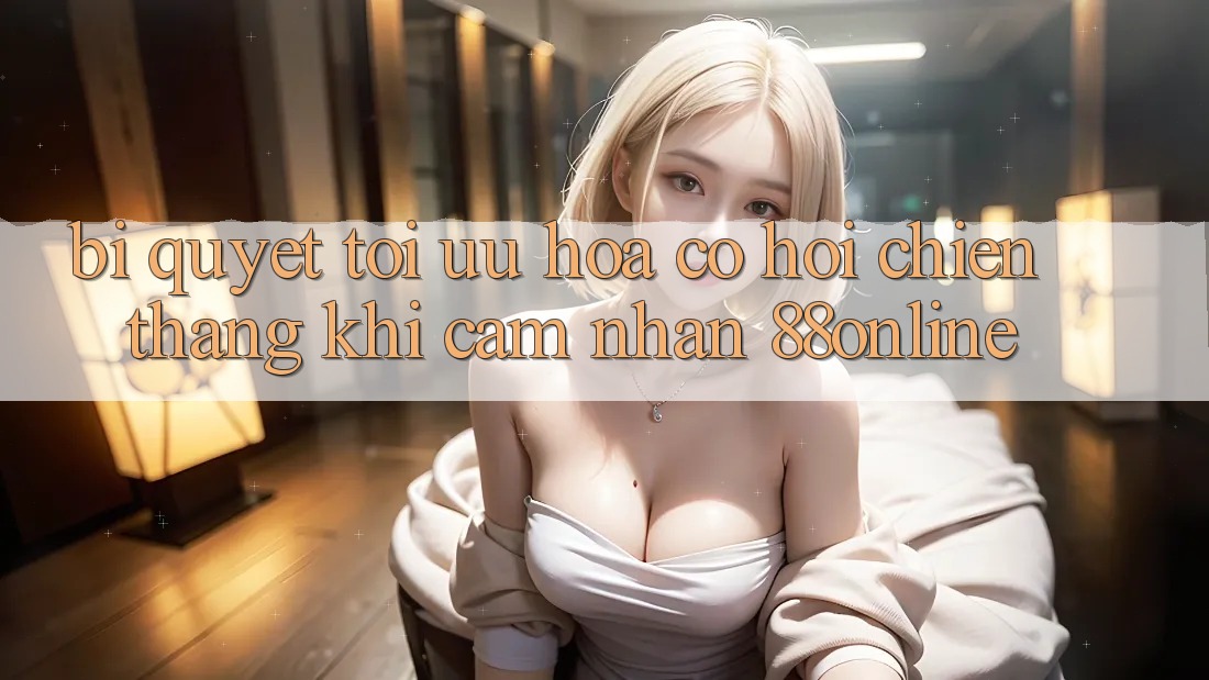 Bí Quyết Tối Ưu Hóa Cơ Hội Chiến Thắng Khi Cảm nhận 88online Bí Quyết Tối Ưu Hóa Cơ Hội Chiến Thắng Khi Cảm nhận 88online