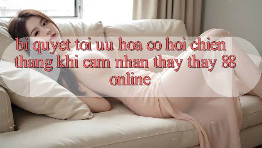 Bí Quyết Tối Ưu Hóa Cơ Hội Chiến Thắng Khi Cảm nhận thấy thấy 88online Bí Quyết Tối Ưu Hóa Cơ Hội Chiến Thắng Khi Cảm nhận thấy thấy 88online