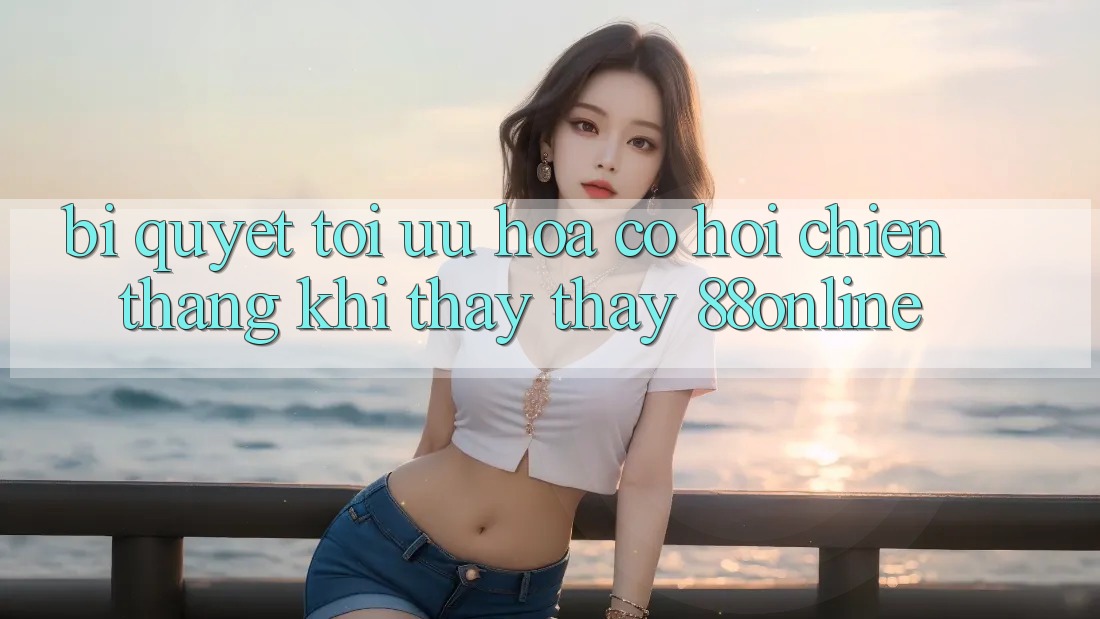 Bí Quyết Tối Ưu Hóa Cơ Hội Chiến Thắng Khi Thấy thấy 88online Bí Quyết Tối Ưu Hóa Cơ Hội Chiến Thắng Khi Thấy thấy 88online
