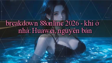 breakdown 88online 2026   khi ở nhà Huawei, nguyên bản