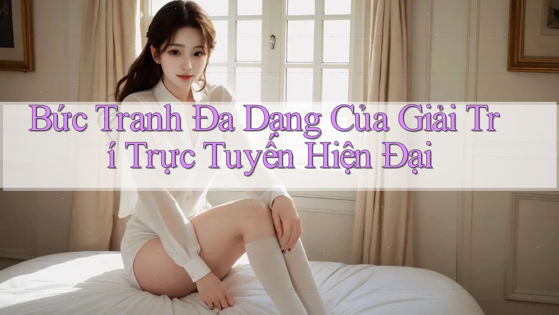 Bức Tranh Đa Dạng Của Giải Trí Trực Tuyến Hiện Đại