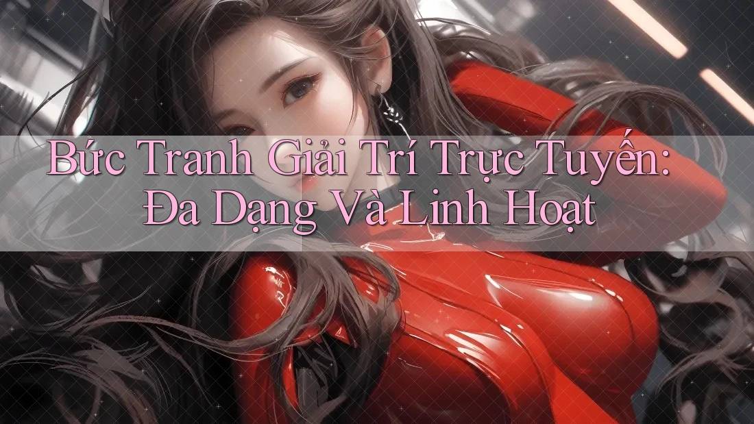 Bức Tranh Giải Trí Trực Tuyến: Đa Dạng Và Linh Hoạt Bức Tranh Giải Trí Trực Tuyến: Đa Dạng Và Linh Hoạt