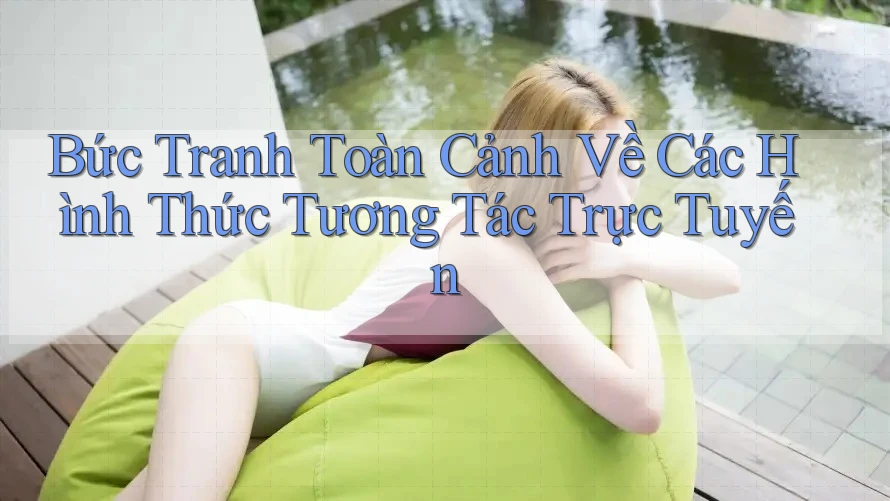 Bức Tranh Toàn Cảnh Về Các Hình Thức Tương Tác Trực Tuyến Bức Tranh Toàn Cảnh Về Các Hình Thức Tương Tác Trực Tuyến
