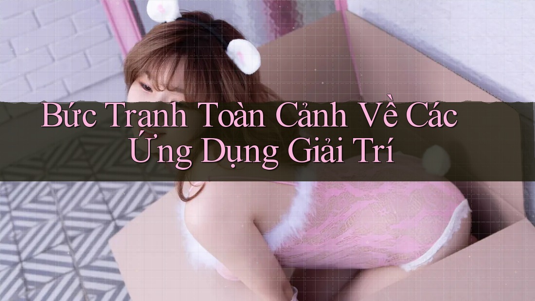 Bức Tranh Toàn Cảnh Về Các Ứng Dụng Giải Trí Bức Tranh Toàn Cảnh Về Các Ứng Dụng Giải Trí