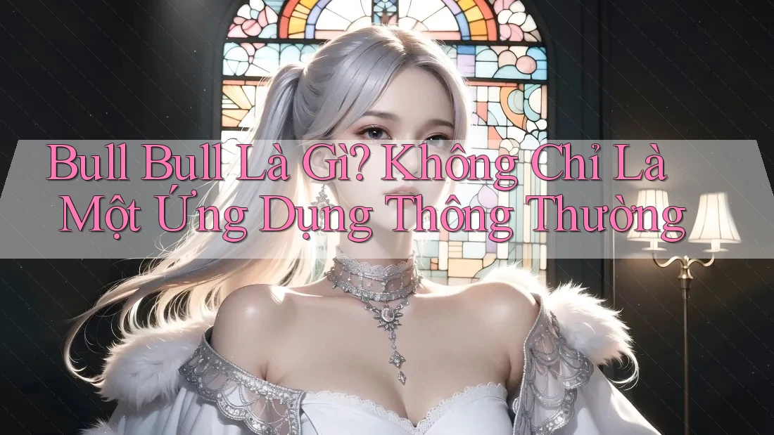Bull Bull Là Gì? Không Chỉ Là Một Ứng Dụng Thông Thường Bull Bull Là Gì? Không Chỉ Là Một Ứng Dụng Thông Thường