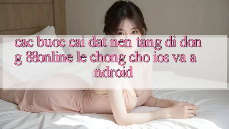 Các bước Cài đặt Nền tảng di động 88online Lẹ Chóng Cho iOS và Android Các bước Cài đặt Nền tảng di động 88online Lẹ Chóng Cho iOS và Android