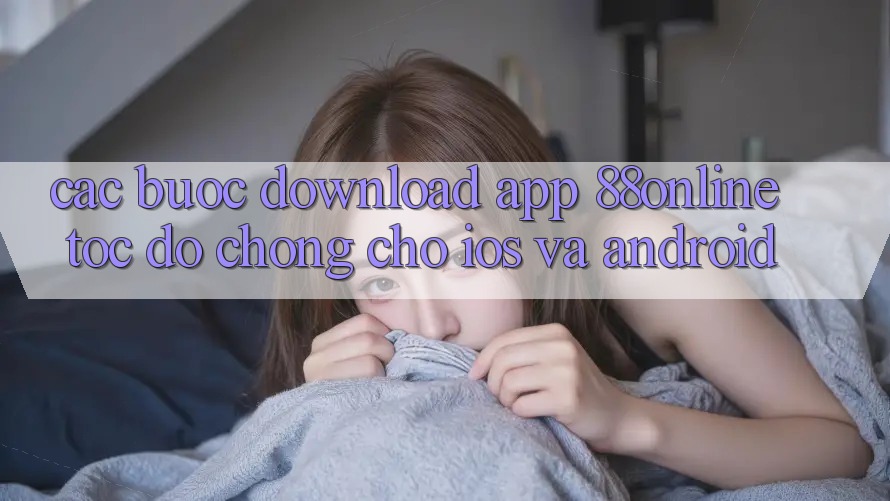 Các bước Download App 88online Tốc độ Chóng Cho iOS và Android Các bước Download App 88online Tốc độ Chóng Cho iOS và Android