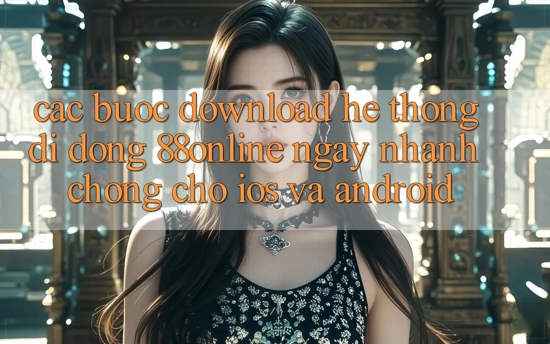 Các bước Download Hệ thống di động 88online Ngay nhanh chóng Cho iOS và Android Các bước Download Hệ thống di động 88online Ngay nhanh chóng Cho iOS và Android