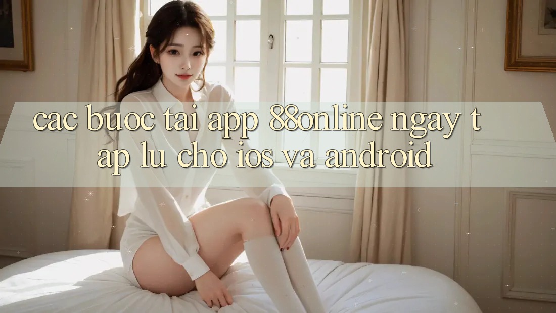 Các bước Tải App 88online Ngay tắp lự Cho iOS và Android Các bước Tải App 88online Ngay tắp lự Cho iOS và Android