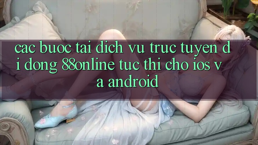 Các bước Tải Dịch vụ trực tuyến di động 88online Tức thì Cho iOS và Android